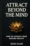 Attract Beyond the Mind: How to Attract Your Desired Reality (The Beyond the Mind Series, Band 1)