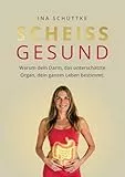 SCHEISSGESUND: Warum dein Darm, das unterschätzte Organ, dein ganzes Leben bestimmt.: Warum dein Darm, das unterschätze Organ, dein ganzes Leben bestimmt.