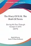 The Diary Of H.M. The Shah Of Persia: During His Tour Through Europe In 1873 (1874)