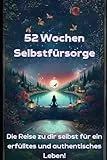 52 Wochen Selbstfürsorge: Die Reise zu dir selbst für ein erfülltes und authentisches Leben!