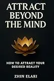 Attract Beyond the Mind: How to Attract Your Desired Reality (The Beyond the Mind Series, Band 1)