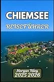 CHIEMSEE REISEFÜHRER 2025 2026: Entdecken Sie bayerische Inseln, Uferwege und verborgenes Kulturerbe