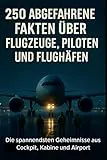 250 abgefahrene Fakten über Flugzeuge, Piloten und Flughäfen-Die spannendsten Geheimnisse aus Cockpit, Kabine und Airport-Alltag