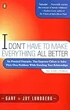I Don't have to Make Everything All Better: Six Practical Principles that Empower Others to Solve Their Own Problems While Enriching Your Relationships