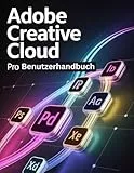 Adobe Creative Cloud Pro Benutzerhandbuch: Ein Schritt-für-Schritt-Handbuch für Anfänger und Fortgeschrittene, das Kernfunktionen, innovative Methoden, praktische Ratschläge und nahtlose