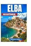 ELBA REISEFÜHRER 2025: Entdecken Sie verborgene Schätze, unvergessliche Abenteuer und authentische Erlebnisse auf der Insel Napoleon