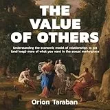 The Value of Others: Understanding the Economic Model of Relationships to Get (and Keep) More of What You Want in the Sexual Marketplace